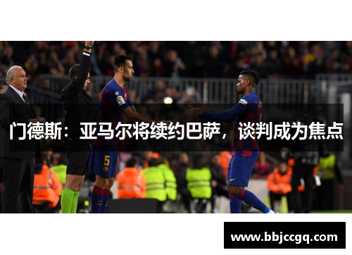 门德斯：亚马尔将续约巴萨，谈判成为焦点